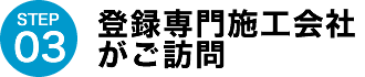 STEP03.登録専門施工会社がご訪問
